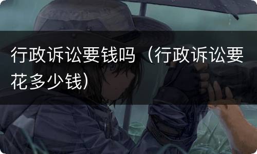 行政诉讼要钱吗（行政诉讼要花多少钱）