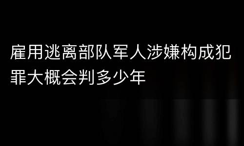 雇用逃离部队军人涉嫌构成犯罪大概会判多少年