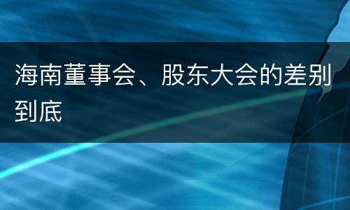 海南董事会、股东大会的差别到底