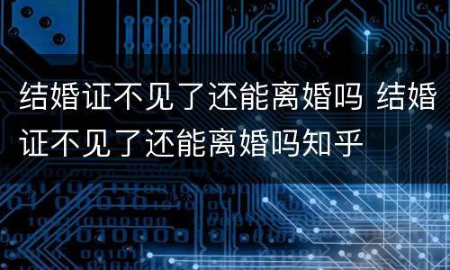 结婚证不见了还能离婚吗 结婚证不见了还能离婚吗知乎