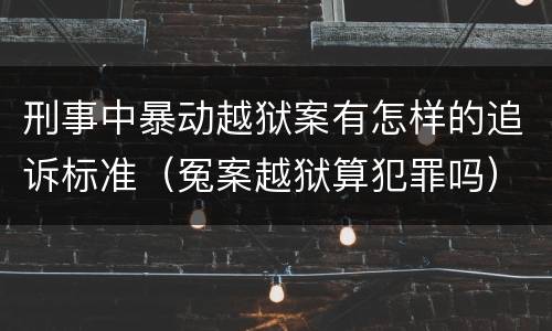 刑事中暴动越狱案有怎样的追诉标准（冤案越狱算犯罪吗）