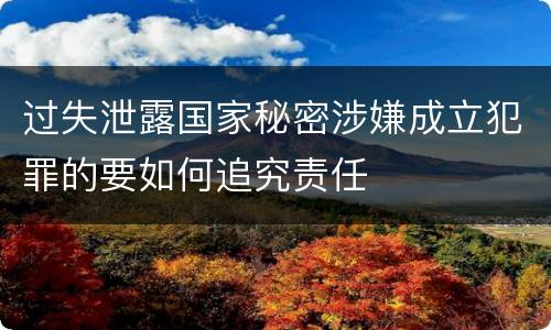 过失泄露国家秘密涉嫌成立犯罪的要如何追究责任