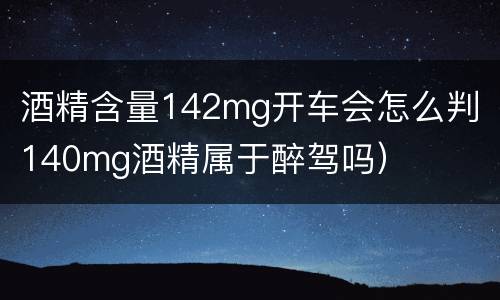 酒精含量142mg开车会怎么判（140mg酒精属于醉驾吗）