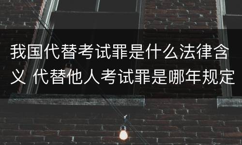 我国代替考试罪是什么法律含义 代替他人考试罪是哪年规定