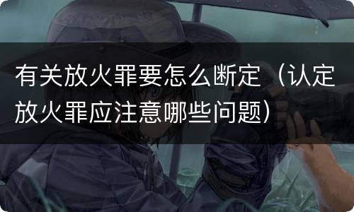 有关放火罪要怎么断定（认定放火罪应注意哪些问题）