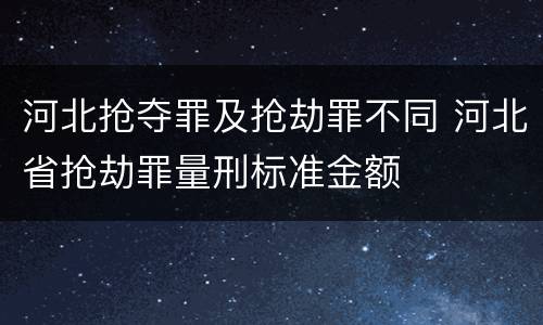 河北抢夺罪及抢劫罪不同 河北省抢劫罪量刑标准金额