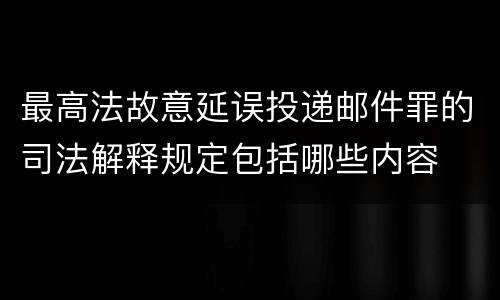 最高法故意延误投递邮件罪的司法解释规定包括哪些内容