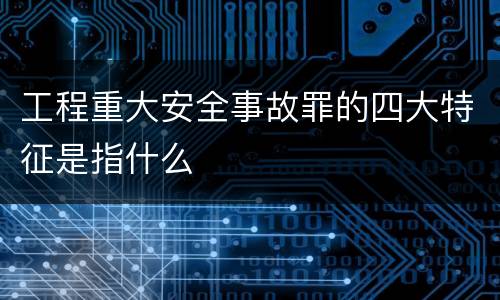 工程重大安全事故罪的四大特征是指什么