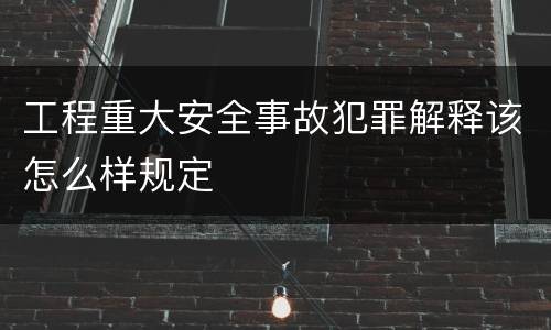 工程重大安全事故犯罪解释该怎么样规定