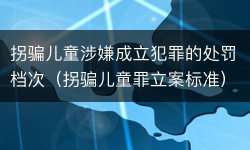 拐骗儿童涉嫌成立犯罪的处罚档次（拐骗儿童罪立案标准）
