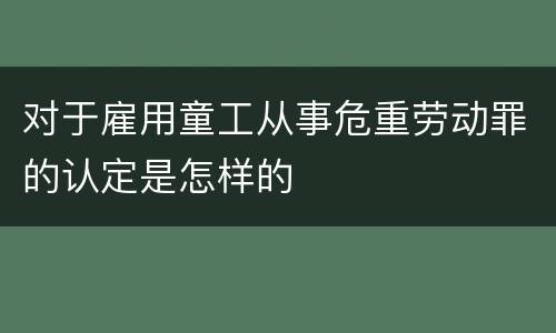 对于雇用童工从事危重劳动罪的认定是怎样的