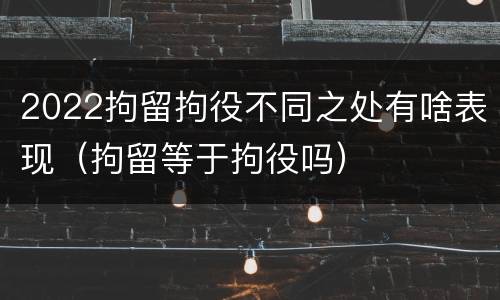 2022拘留拘役不同之处有啥表现（拘留等于拘役吗）