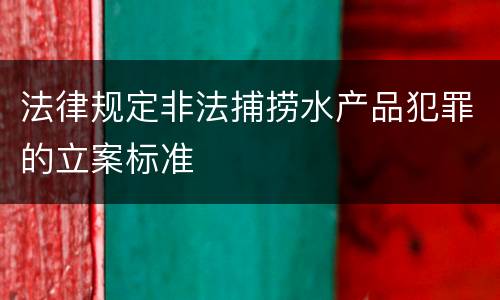 法律规定非法捕捞水产品犯罪的立案标准