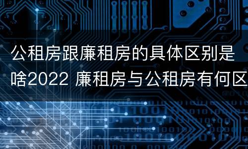 公租房跟廉租房的具体区别是啥2022 廉租房与公租房有何区别