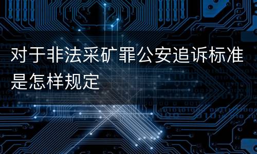 对于非法采矿罪公安追诉标准是怎样规定