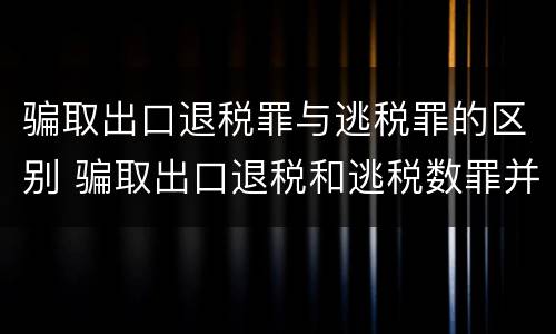 骗取出口退税罪与逃税罪的区别 骗取出口退税和逃税数罪并罚