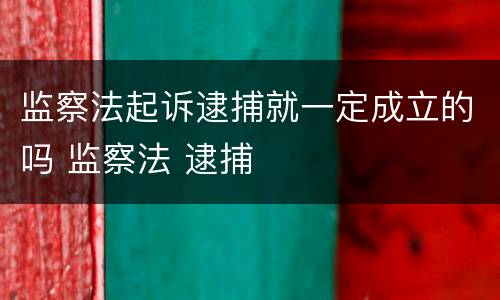 监察法起诉逮捕就一定成立的吗 监察法 逮捕