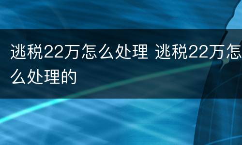 逃税22万怎么处理 逃税22万怎么处理的