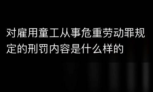 对雇用童工从事危重劳动罪规定的刑罚内容是什么样的