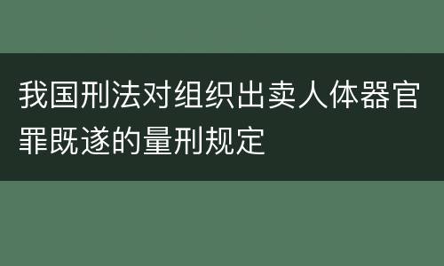 我国刑法对组织出卖人体器官罪既遂的量刑规定