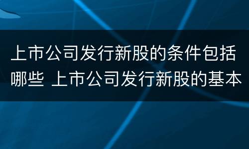 上市公司发行新股的条件包括哪些 上市公司发行新股的基本条件