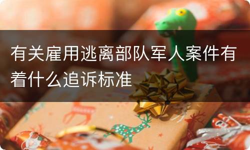 有关雇用逃离部队军人案件有着什么追诉标准