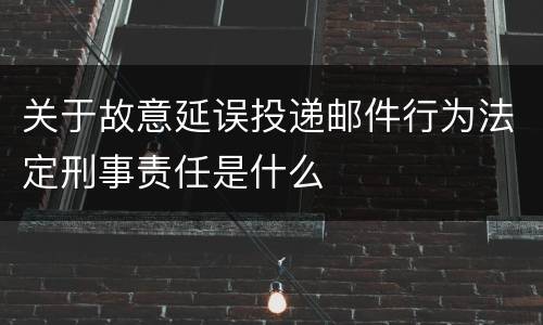 关于故意延误投递邮件行为法定刑事责任是什么