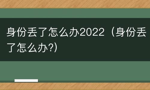 身份丢了怎么办2022（身份丢了怎么办?）
