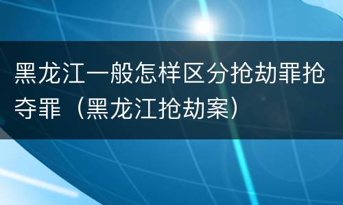 黑龙江一般怎样区分抢劫罪抢夺罪（黑龙江抢劫案）