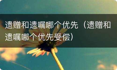 遗赠和遗嘱哪个优先（遗赠和遗嘱哪个优先受偿）