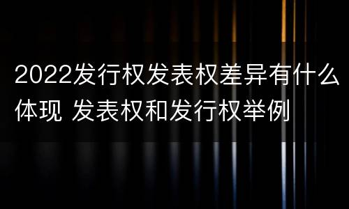 2022发行权发表权差异有什么体现 发表权和发行权举例