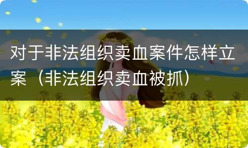 对于非法组织卖血案件怎样立案（非法组织卖血被抓）