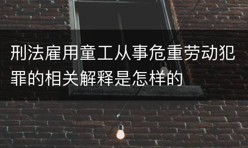 刑法雇用童工从事危重劳动犯罪的相关解释是怎样的
