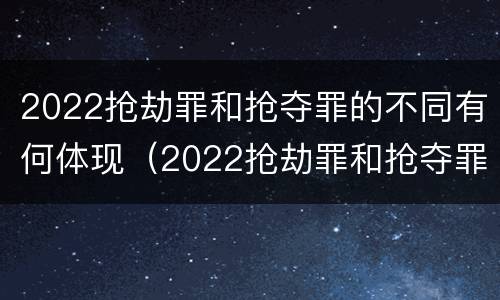 2022抢劫罪和抢夺罪的不同有何体现（2022抢劫罪和抢夺罪的不同有何体现呢）