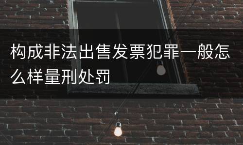 构成非法出售发票犯罪一般怎么样量刑处罚