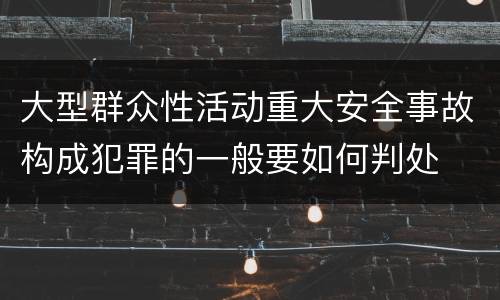 大型群众性活动重大安全事故构成犯罪的一般要如何判处