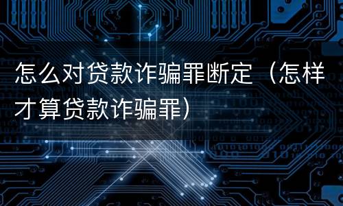 怎么对贷款诈骗罪断定（怎样才算贷款诈骗罪）
