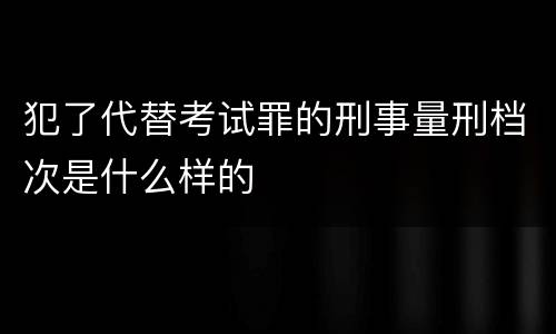 犯了代替考试罪的刑事量刑档次是什么样的
