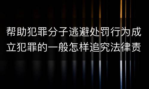 帮助犯罪分子逃避处罚行为成立犯罪的一般怎样追究法律责任