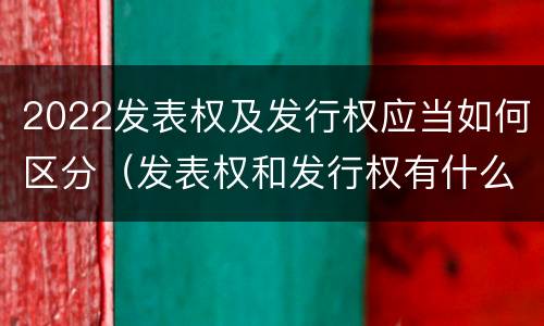 2022发表权及发行权应当如何区分（发表权和发行权有什么区别）