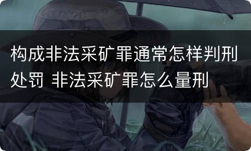 构成非法采矿罪通常怎样判刑处罚 非法采矿罪怎么量刑