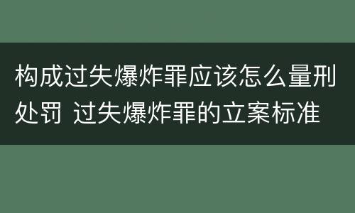 构成过失爆炸罪应该怎么量刑处罚 过失爆炸罪的立案标准
