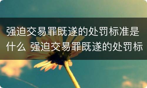 强迫交易罪既遂的处罚标准是什么 强迫交易罪既遂的处罚标准是什么呢
