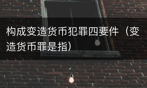 构成变造货币犯罪四要件（变造货币罪是指）
