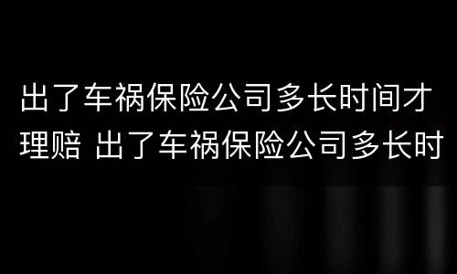 出了车祸保险公司多长时间才理赔 出了车祸保险公司多长时间才理赔完