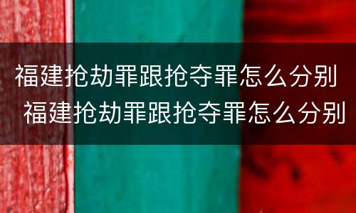 福建抢劫罪跟抢夺罪怎么分别 福建抢劫罪跟抢夺罪怎么分别的