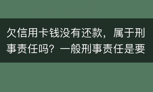 欠信用卡钱没有还款，属于刑事责任吗？一般刑事责任是要坐牢吗