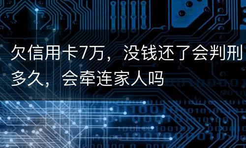 欠信用卡7万，没钱还了会判刑多久，会牵连家人吗
