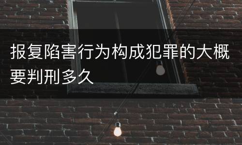 报复陷害行为构成犯罪的大概要判刑多久