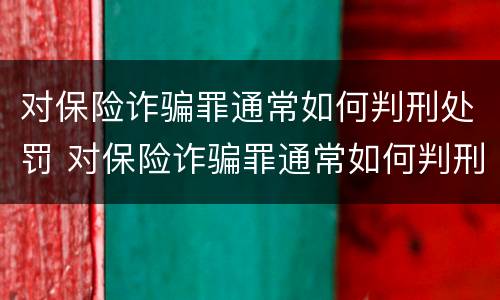 对保险诈骗罪通常如何判刑处罚 对保险诈骗罪通常如何判刑处罚标准